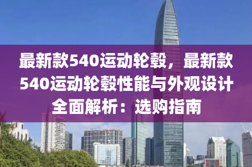 最新款540運(yùn)動輪轂，最新款540運(yùn)動輪轂性能與外觀設(shè)計全面解析：選購指南