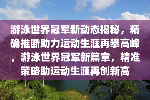 游泳世界冠軍新動態(tài)揭秘，精確推斷助力運動生涯再攀高峰，游泳世界冠軍新篇章，精準策略助運動生涯再創(chuàng)新高