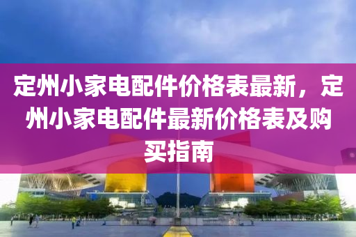 定州小家電配件價(jià)格表最新，定州小家電配件最新價(jià)格表及購(gòu)買指南