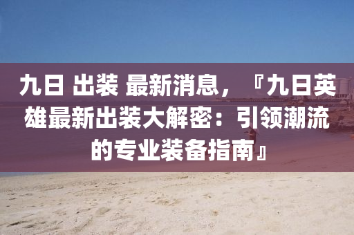 九日 出裝 最新消息，『九日英雄最新出裝大解密：引領(lǐng)潮流的專業(yè)裝備指南』