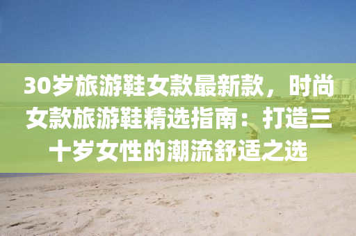 30歲旅游鞋女款最新款，時尚女款旅游鞋精選指南：打造三十歲女性的潮流舒適之選