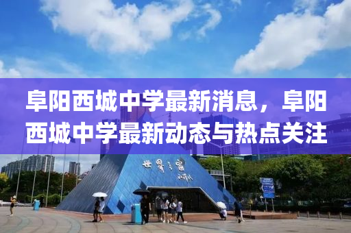 阜陽西城中學(xué)最新消息，阜陽西城中學(xué)最新動態(tài)與熱點關(guān)注