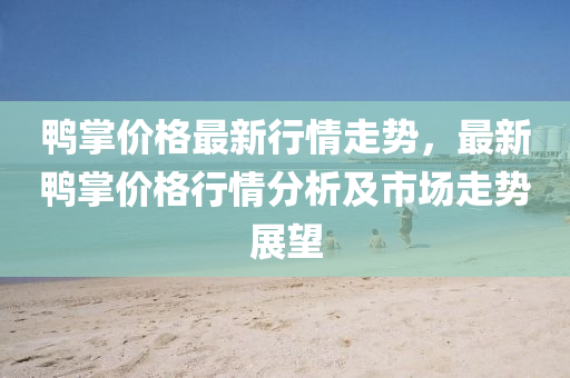 鴨掌價格最新行情走勢，最新鴨掌價格行情分析及市場走勢展望