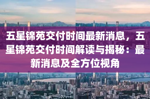 五星錦苑交付時間最新消息，五星錦苑交付時間解讀與揭秘：最新消息及全方位視角
