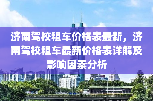 濟南駕校租車價格表最新，濟南駕校租車最新價格表詳解及影響因素分析