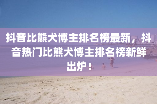 抖音比熊犬博主排名榜最新，抖音熱門比熊犬博主排名榜新鮮出爐！