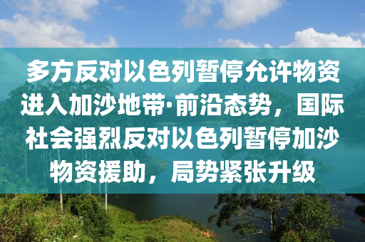 多方反對以色列暫停允許物資進入加沙地帶·前沿態(tài)勢，國際社會強烈反對以色列暫停加沙物資援助，局勢緊張升級
