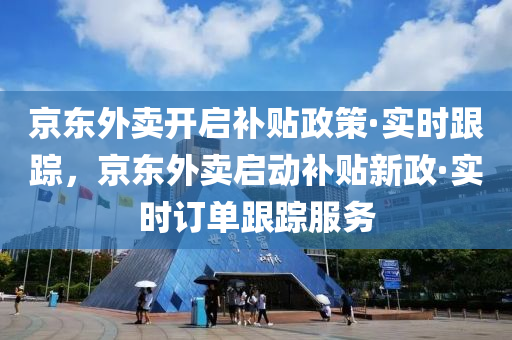 京東外賣開啟補貼政策·實時跟蹤，京東外賣啟動補貼新政·實時訂單跟蹤服務(wù)