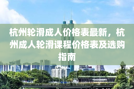 杭州輪滑成人價(jià)格表最新，杭州成人輪滑課程價(jià)格表及選購(gòu)指南