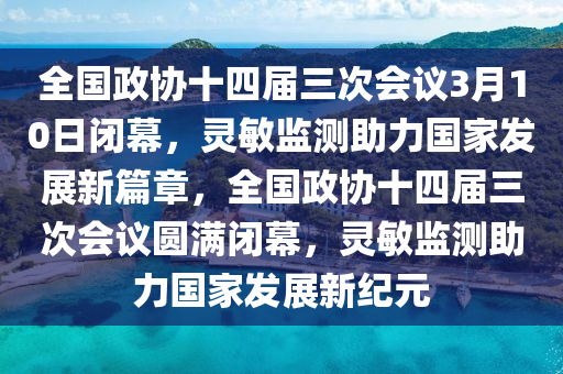 全國(guó)政協(xié)十四屆三次會(huì)議3月10日閉幕，靈敏監(jiān)測(cè)助力國(guó)家發(fā)展新篇章，全國(guó)政協(xié)十四屆三次會(huì)議圓滿閉幕，靈敏監(jiān)測(cè)助力國(guó)家發(fā)展新紀(jì)元