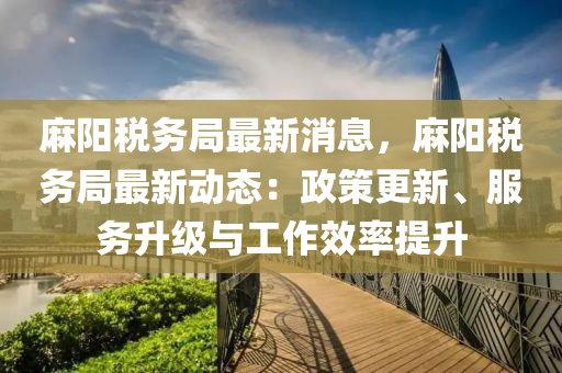 麻陽(yáng)稅務(wù)局最新消息，麻陽(yáng)稅務(wù)局最新動(dòng)態(tài)：政策更新、服務(wù)升級(jí)與工作效率提升