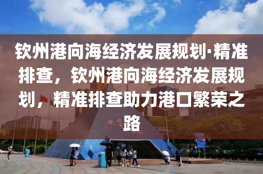 欽州港向海經(jīng)濟(jì)發(fā)展規(guī)劃·精準(zhǔn)排查，欽州港向海經(jīng)濟(jì)發(fā)展規(guī)劃，精準(zhǔn)排查助力港口繁榮之路