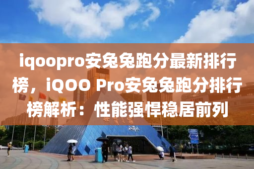 iqoopro安兔兔跑分最新排行榜，iQOO Pro安兔兔跑分排行榜解析：性能強(qiáng)悍穩(wěn)居前列