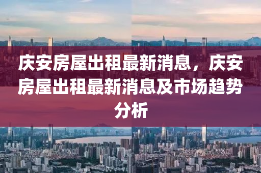 慶安房屋出租最新消息，慶安房屋出租最新消息及市場趨勢分析