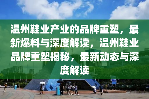 溫州鞋業(yè)產(chǎn)業(yè)的品牌重塑，最新爆料與深度解讀，溫州鞋業(yè)品牌重塑揭秘，最新動態(tài)與深度解讀
