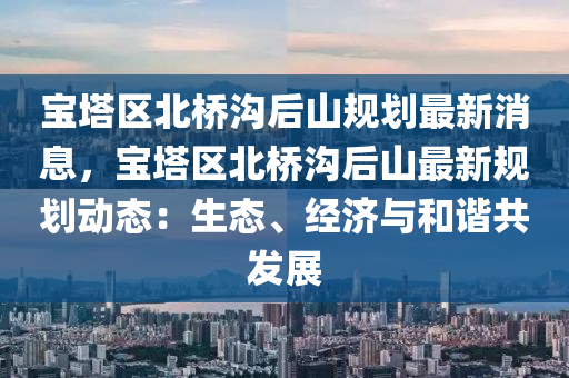 寶塔區(qū)北橋溝后山規(guī)劃最新消息，寶塔區(qū)北橋溝后山最新規(guī)劃動態(tài)：生態(tài)、經(jīng)濟(jì)與和諧共發(fā)展