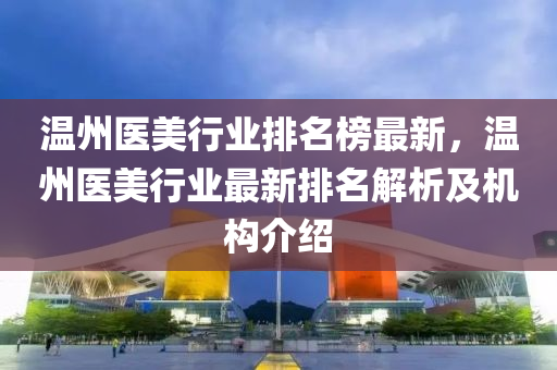 溫州醫(yī)美行業(yè)排名榜最新，溫州醫(yī)美行業(yè)最新排名解析及機(jī)構(gòu)介紹