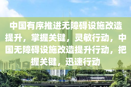 中國有序推進(jìn)無障礙設(shè)施改造提升，掌握關(guān)鍵，靈敏行動(dòng)，中國無障礙設(shè)施改造提升行動(dòng)，把握關(guān)鍵，迅速行動(dòng)