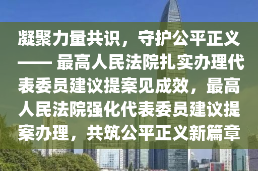 凝聚力量共識(shí)，守護(hù)公平正義 —— 最高人民法院扎實(shí)辦理代表委員建議提案見成效，最高人民法院強(qiáng)化代表委員建議提案辦理，共筑公平正義新篇章