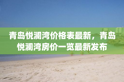 青島悅瀾灣價(jià)格表最新，青島悅瀾灣房價(jià)一覽最新發(fā)布