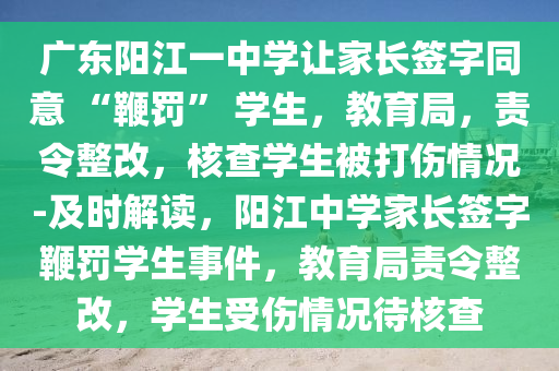 廣東陽江一中學讓家長簽字同意 “鞭罰” 學生，教育局，責令整改，核查學生被打傷情況-及時解讀，陽江中學家長簽字鞭罰學生事件，教育局責令整改，學生受傷情況待核查