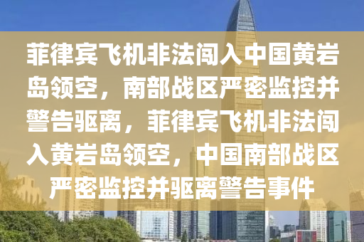 菲律賓飛機(jī)非法闖入中國(guó)黃巖島領(lǐng)空，南部戰(zhàn)區(qū)嚴(yán)密監(jiān)控并警告驅(qū)離，菲律賓飛機(jī)非法闖入黃巖島領(lǐng)空，中國(guó)南部戰(zhàn)區(qū)嚴(yán)密監(jiān)控并驅(qū)離警告事件