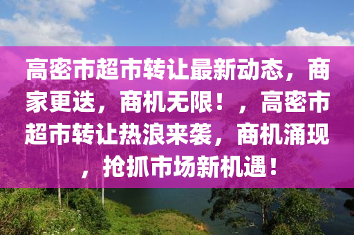 高密市超市轉讓最新動態(tài)，商家更迭，商機無限！，高密市超市轉讓熱浪來襲，商機涌現(xiàn)，搶抓市場新機遇！