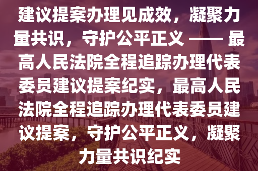 建議提案辦理見(jiàn)成效，凝聚力量共識(shí)，守護(hù)公平正義 —— 最高人民法院全程追蹤辦理代表委員建議提案紀(jì)實(shí)，最高人民法院全程追蹤辦理代表委員建議提案，守護(hù)公平正義，凝聚力量共識(shí)紀(jì)實(shí)