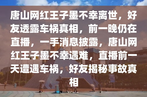 唐山網(wǎng)紅王子墨不幸離世，好友透露車(chē)禍真相，前一晚仍在直播，一手消息披露，唐山網(wǎng)紅王子墨不幸遇難，直播前一天遭遇車(chē)禍，好友揭秘事故真相