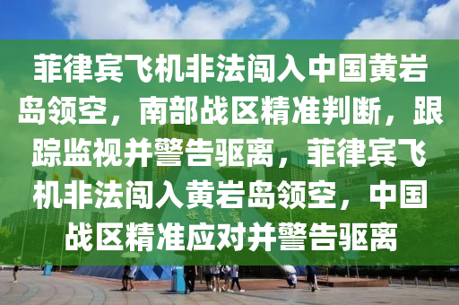 菲律賓飛機(jī)非法闖入中國(guó)黃巖島領(lǐng)空，南部戰(zhàn)區(qū)精準(zhǔn)判斷，跟蹤監(jiān)視并警告驅(qū)離，菲律賓飛機(jī)非法闖入黃巖島領(lǐng)空，中國(guó)戰(zhàn)區(qū)精準(zhǔn)應(yīng)對(duì)并警告驅(qū)離