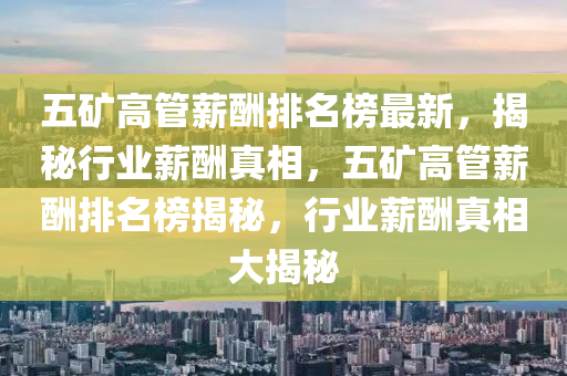 五礦高管薪酬排名榜最新，揭秘行業(yè)薪酬真相，五礦高管薪酬排名榜揭秘，行業(yè)薪酬真相大揭秘