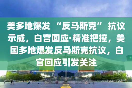 美多地爆發(fā) “反馬斯克” 抗議示威，白宮回應(yīng)·精準(zhǔn)把控，美國多地爆發(fā)反馬斯克抗議，白宮回應(yīng)引發(fā)關(guān)注