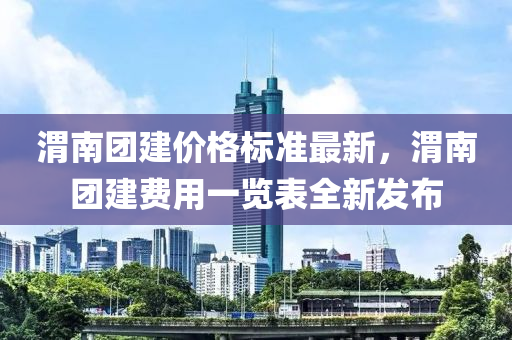 渭南團(tuán)建價(jià)格標(biāo)準(zhǔn)最新，渭南團(tuán)建費(fèi)用一覽表全新發(fā)布