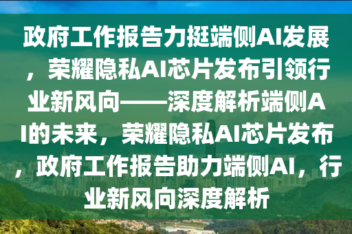 政府工作報告力挺端側(cè)AI發(fā)展，榮耀隱私AI芯片發(fā)布引領(lǐng)行業(yè)新風向——深度解析端側(cè)AI的未來，榮耀隱私AI芯片發(fā)布，政府工作報告助力端側(cè)AI，行業(yè)新風向深度解析