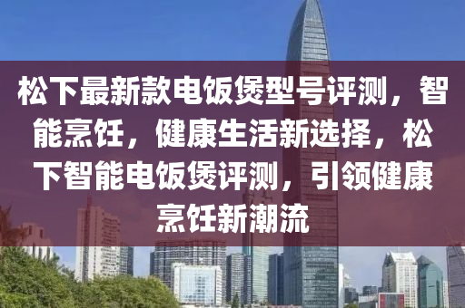 松下最新款電飯煲型號評測，智能烹飪，健康生活新選擇，松下智能電飯煲評測，引領(lǐng)健康烹飪新潮流