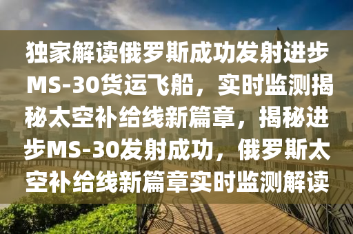 獨家解讀俄羅斯成功發(fā)射進步 MS-30貨運飛船，實時監(jiān)測揭秘太空補給線新篇章，揭秘進步MS-30發(fā)射成功，俄羅斯太空補給線新篇章實時監(jiān)測解讀