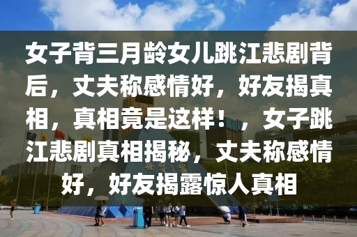 女子背三月齡女兒跳江悲劇背后，丈夫稱感情好，好友揭真相，真相竟是這樣！，女子跳江悲劇真相揭秘，丈夫稱感情好，好友揭露驚人真相