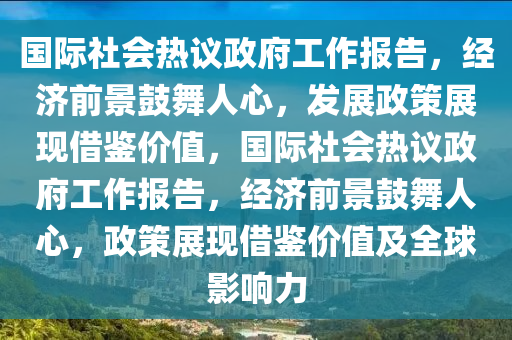 國際社會熱議政府工作報告，經濟前景鼓舞人心，發(fā)展政策展現借鑒價值，國際社會熱議政府工作報告，經濟前景鼓舞人心，政策展現借鑒價值及全球影響力