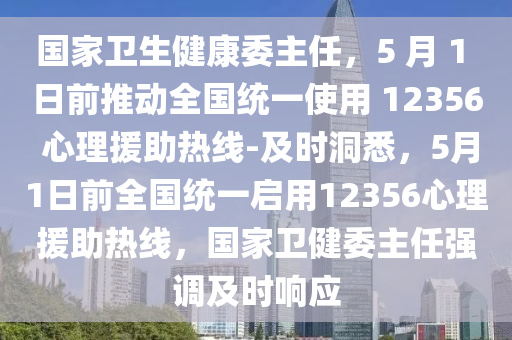 國家衛(wèi)生健康委主任，5 月 1 日前推動全國統(tǒng)一使用 12356 心理援助熱線-及時洞悉，5月1日前全國統(tǒng)一啟用12356心理援助熱線，國家衛(wèi)健委主任強調及時響應