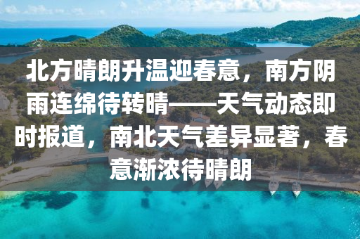 北方晴朗升溫迎春意，南方陰雨連綿待轉晴——天氣動態(tài)即時報道，南北天氣差異顯著，春意漸濃待晴朗