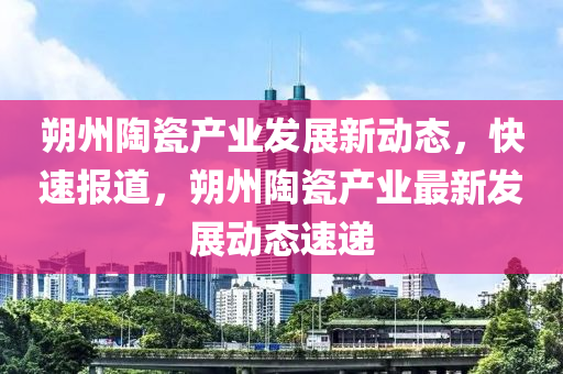 朔州陶瓷產業(yè)發(fā)展新動態(tài)，快速報道，朔州陶瓷產業(yè)最新發(fā)展動態(tài)速遞
