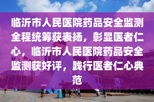 臨沂市人民醫(yī)院藥品安全監(jiān)測(cè)全程統(tǒng)籌獲表?yè)P(yáng)，彰顯醫(yī)者仁心，臨沂市人民醫(yī)院藥品安全監(jiān)測(cè)獲好評(píng)，踐行醫(yī)者仁心典范
