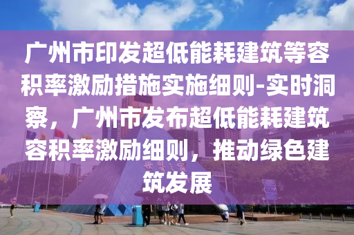 廣州市印發(fā)超低能耗建筑等容積率激勵(lì)措施實(shí)施細(xì)則-實(shí)時(shí)洞察，廣州市發(fā)布超低能耗建筑容積率激勵(lì)細(xì)則，推動(dòng)綠色建筑發(fā)展