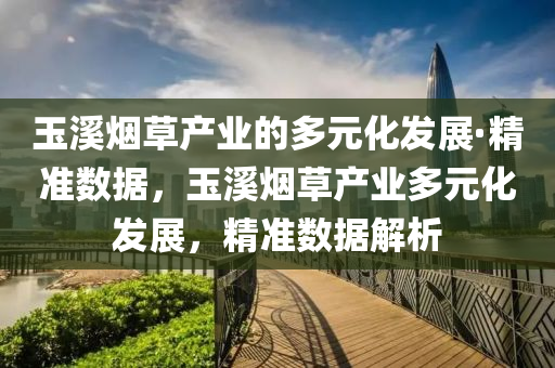 玉溪煙草產(chǎn)業(yè)的多元化發(fā)展·精準(zhǔn)數(shù)據(jù)，玉溪煙草產(chǎn)業(yè)多元化發(fā)展，精準(zhǔn)數(shù)據(jù)解析