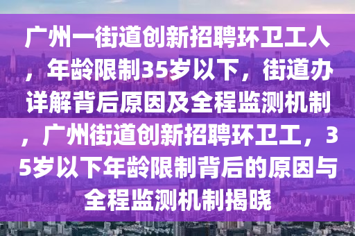 廣州一街道創(chuàng)新招聘環(huán)衛(wèi)工人，年齡限制35歲以下，街道辦詳解背后原因及全程監(jiān)測(cè)機(jī)制，廣州街道創(chuàng)新招聘環(huán)衛(wèi)工，35歲以下年齡限制背后的原因與全程監(jiān)測(cè)機(jī)制揭曉
