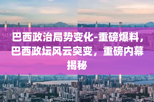 巴西政治局勢(shì)變化-重磅爆料，巴西政壇風(fēng)云突變，重磅內(nèi)幕揭秘