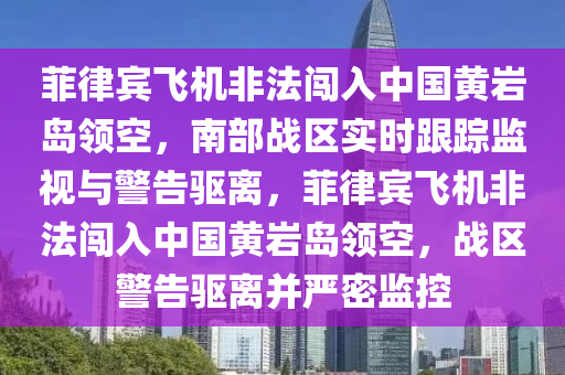 菲律賓飛機非法闖入中國黃巖島領(lǐng)空，南部戰(zhàn)區(qū)實時跟蹤監(jiān)視與警告驅(qū)離，菲律賓飛機非法闖入中國黃巖島領(lǐng)空，戰(zhàn)區(qū)警告驅(qū)離并嚴密監(jiān)控