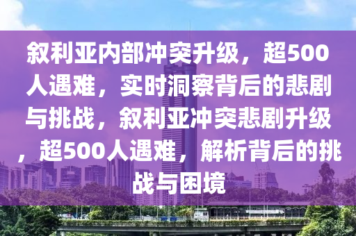 敘利亞內(nèi)部沖突升級，超500人遇難，實時洞察背后的悲劇與挑戰(zhàn)，敘利亞沖突悲劇升級，超500人遇難，解析背后的挑戰(zhàn)與困境