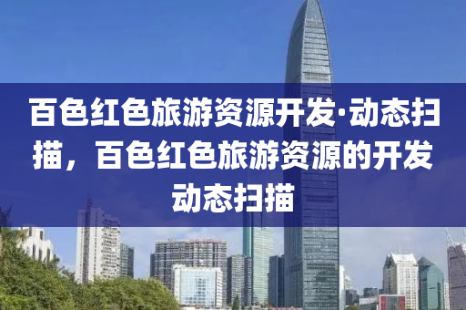 百色紅色旅游資源開發(fā)·動態(tài)掃描，百色紅色旅游資源的開發(fā)動態(tài)掃描