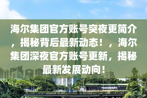 海爾集團官方賬號突夜更簡介，揭秘背后最新動態(tài)！，海爾集團深夜官方賬號更新，揭秘最新發(fā)展動向！